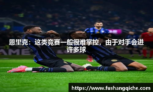 恩里克：这类竞赛一般很难掌控，由于对手会进许多球